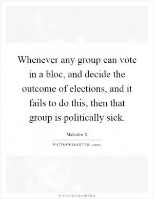 Whenever any group can vote in a bloc, and decide the outcome of elections, and it fails to do this, then that group is politically sick Picture Quote #1