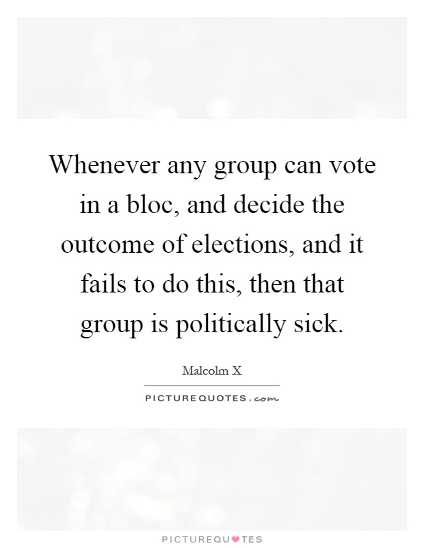 Whenever any group can vote in a bloc, and decide the outcome of elections, and it fails to do this, then that group is politically sick Picture Quote #1