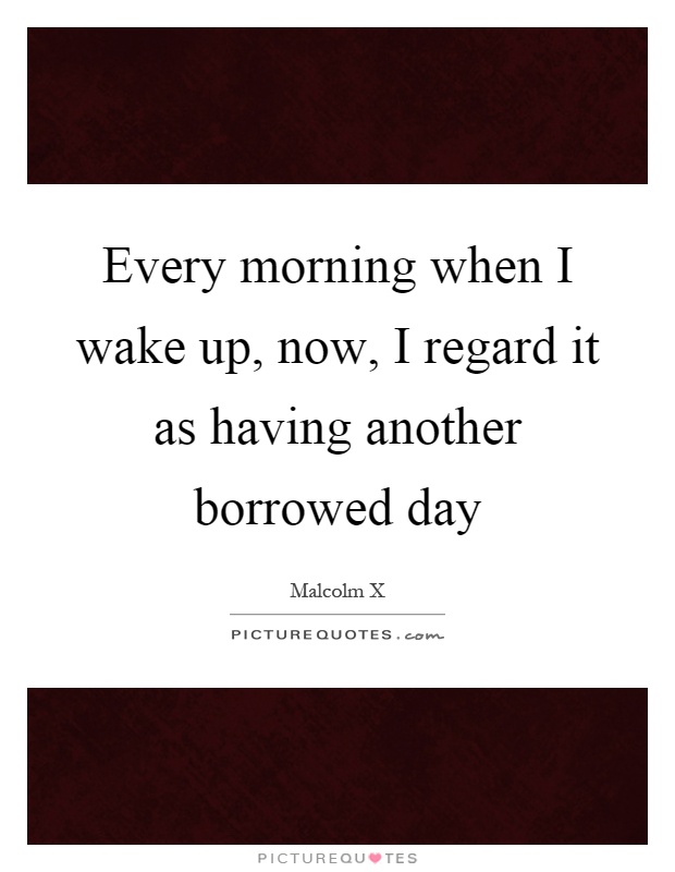 Every morning when I wake up, now, I regard it as having another borrowed day Picture Quote #1