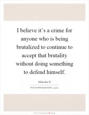 I believe it’s a crime for anyone who is being brutalized to continue to accept that brutality without doing something to defend himself Picture Quote #1