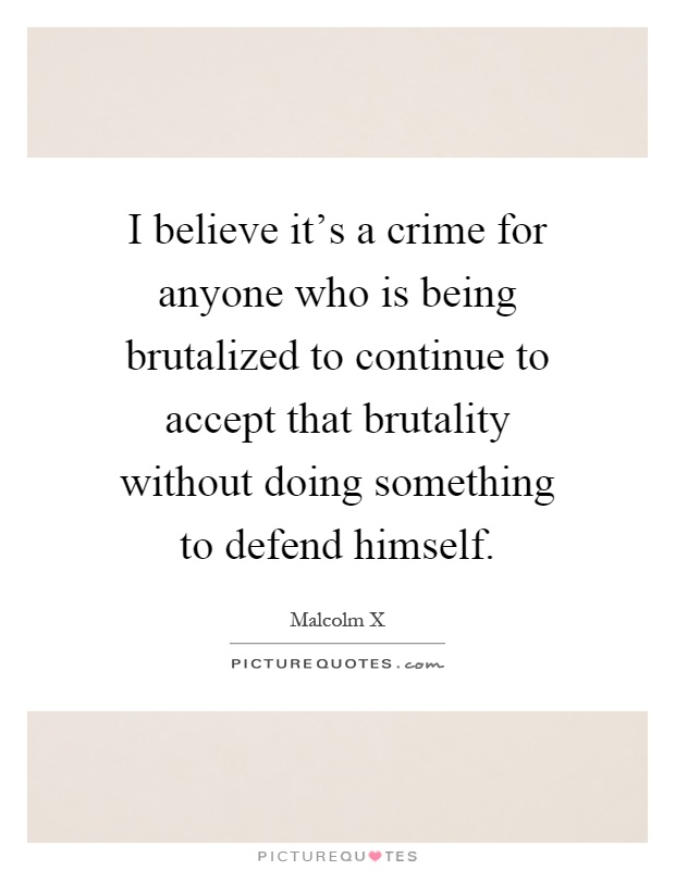 I believe it's a crime for anyone who is being brutalized to continue to accept that brutality without doing something to defend himself Picture Quote #1