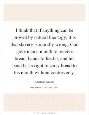 I think that if anything can be proved by natural theology, it is that slavery is morally wrong. God gave man a mouth to receive bread, hands to feed it, and his hand has a right to carry bread to his mouth without controversy Picture Quote #1