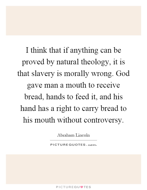 I think that if anything can be proved by natural theology, it is that slavery is morally wrong. God gave man a mouth to receive bread, hands to feed it, and his hand has a right to carry bread to his mouth without controversy Picture Quote #1
