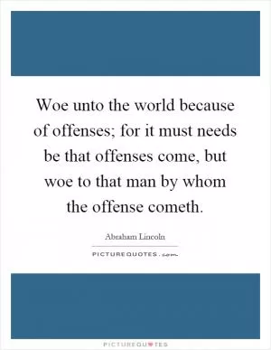 Woe unto the world because of offenses; for it must needs be that offenses come, but woe to that man by whom the offense cometh Picture Quote #1