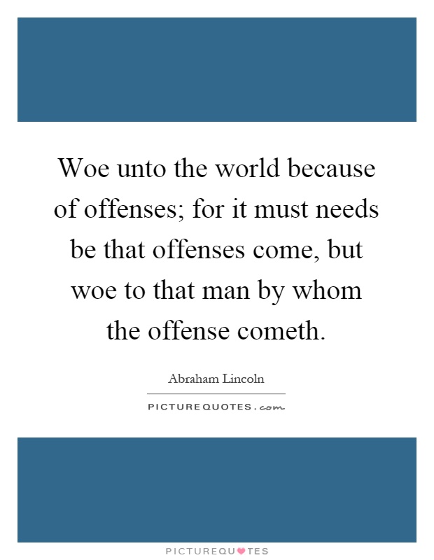 Woe unto the world because of offenses; for it must needs be that offenses come, but woe to that man by whom the offense cometh Picture Quote #1
