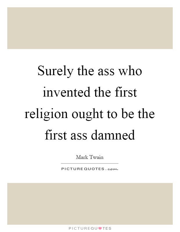 Surely the ass who invented the first religion ought to be the first ass damned Picture Quote #1