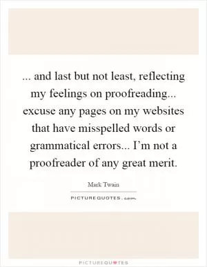 ... and last but not least, reflecting my feelings on proofreading... excuse any pages on my websites that have misspelled words or grammatical errors... I’m not a proofreader of any great merit Picture Quote #1