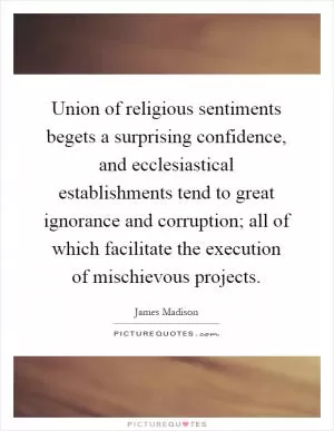 Union of religious sentiments begets a surprising confidence, and ecclesiastical establishments tend to great ignorance and corruption; all of which facilitate the execution of mischievous projects Picture Quote #1