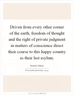 Driven from every other corner of the earth, freedom of thought and the right of private judgment in matters of conscience direct their course to this happy country as their last asylum Picture Quote #1