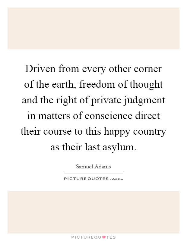 Driven from every other corner of the earth, freedom of thought and the right of private judgment in matters of conscience direct their course to this happy country as their last asylum Picture Quote #1