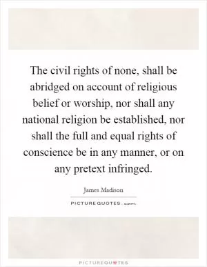 The civil rights of none, shall be abridged on account of religious belief or worship, nor shall any national religion be established, nor shall the full and equal rights of conscience be in any manner, or on any pretext infringed Picture Quote #1
