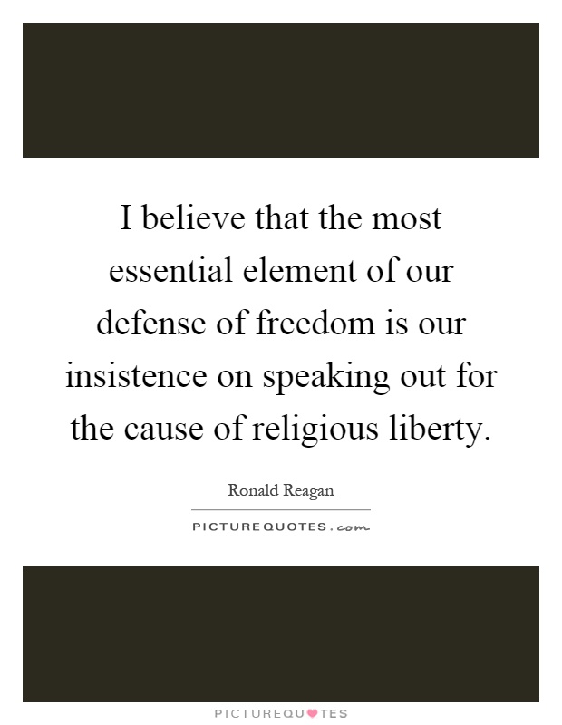 I believe that the most essential element of our defense of freedom is our insistence on speaking out for the cause of religious liberty Picture Quote #1