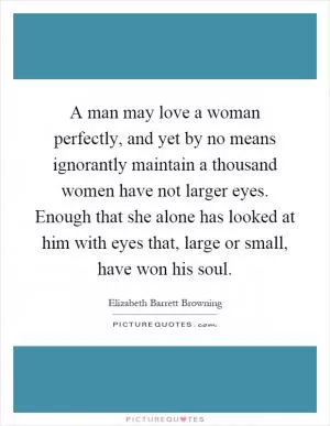 A man may love a woman perfectly, and yet by no means ignorantly maintain a thousand women have not larger eyes. Enough that she alone has looked at him with eyes that, large or small, have won his soul Picture Quote #1