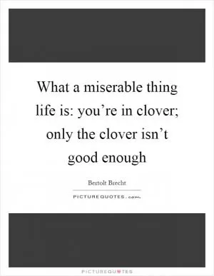 What a miserable thing life is: you’re in clover; only the clover isn’t good enough Picture Quote #1