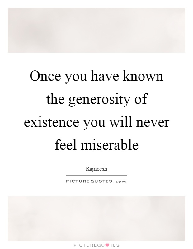 Once you have known the generosity of existence you will never feel miserable Picture Quote #1