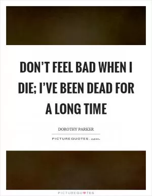Don’t feel bad when I die; I’ve been dead for a long time Picture Quote #1