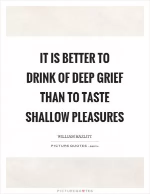 It is better to drink of deep grief than to taste shallow pleasures Picture Quote #1