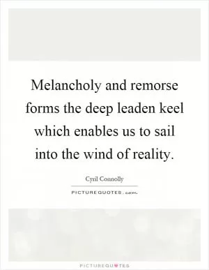Melancholy and remorse forms the deep leaden keel which enables us to sail into the wind of reality Picture Quote #1