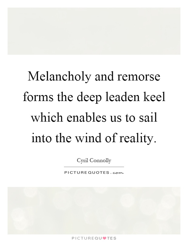 Melancholy and remorse forms the deep leaden keel which enables us to sail into the wind of reality Picture Quote #1