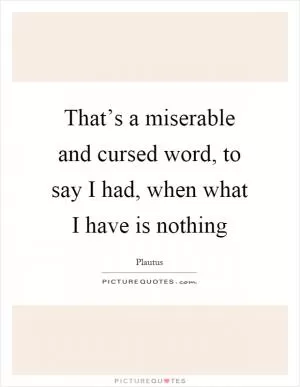 That’s a miserable and cursed word, to say I had, when what I have is nothing Picture Quote #1