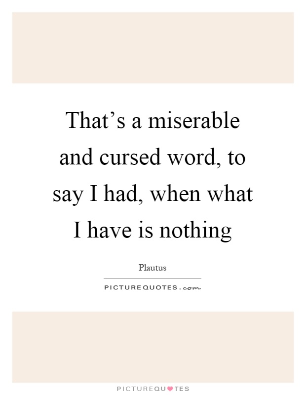 That's a miserable and cursed word, to say I had, when what I have is nothing Picture Quote #1