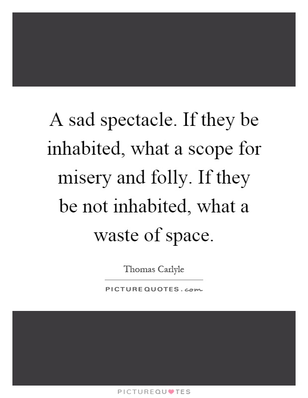 A sad spectacle. If they be inhabited, what a scope for misery and folly. If they be not inhabited, what a waste of space Picture Quote #1