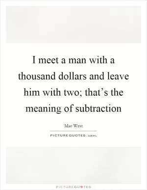 I meet a man with a thousand dollars and leave him with two; that’s the meaning of subtraction Picture Quote #1