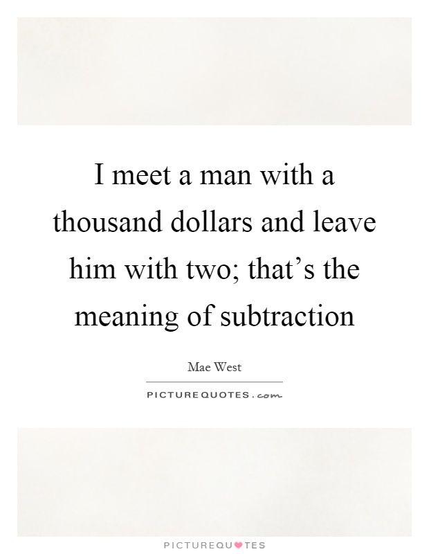 I meet a man with a thousand dollars and leave him with two; that's the meaning of subtraction Picture Quote #1