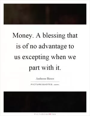 Money. A blessing that is of no advantage to us excepting when we part with it Picture Quote #1