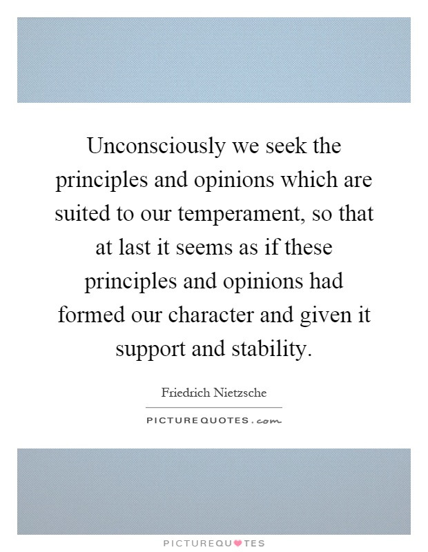 Unconsciously we seek the principles and opinions which are suited to our temperament, so that at last it seems as if these principles and opinions had formed our character and given it support and stability Picture Quote #1