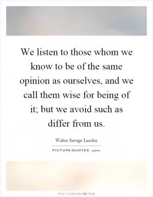 We listen to those whom we know to be of the same opinion as ourselves, and we call them wise for being of it; but we avoid such as differ from us Picture Quote #1