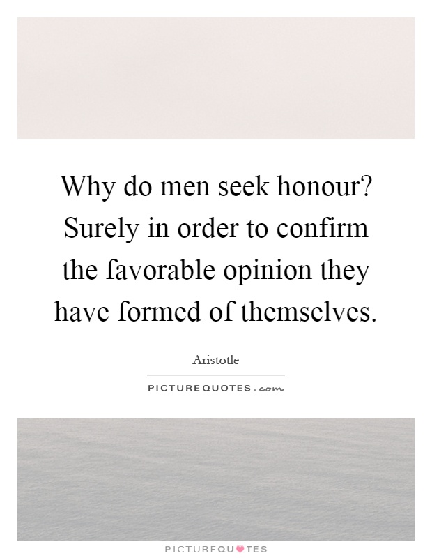 Why do men seek honour? Surely in order to confirm the favorable opinion they have formed of themselves Picture Quote #1