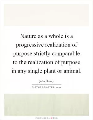 Nature as a whole is a progressive realization of purpose strictly comparable to the realization of purpose in any single plant or animal Picture Quote #1