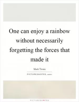 One can enjoy a rainbow without necessarily forgetting the forces that made it Picture Quote #1