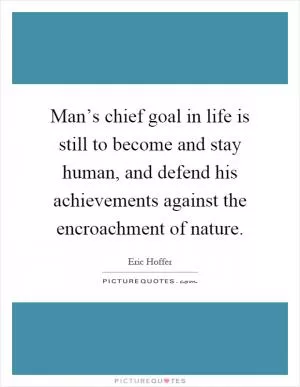 Man’s chief goal in life is still to become and stay human, and defend his achievements against the encroachment of nature Picture Quote #1