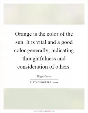 Orange is the color of the sun. It is vital and a good color generally, indicating thoughtfulness and consideration of others Picture Quote #1
