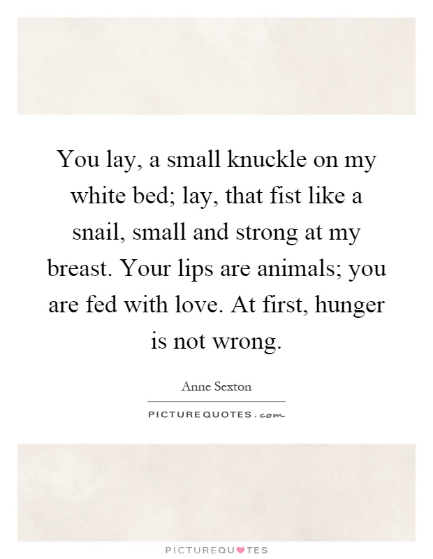 You lay, a small knuckle on my white bed; lay, that fist like a snail, small and strong at my breast. Your lips are animals; you are fed with love. At first, hunger is not wrong Picture Quote #1