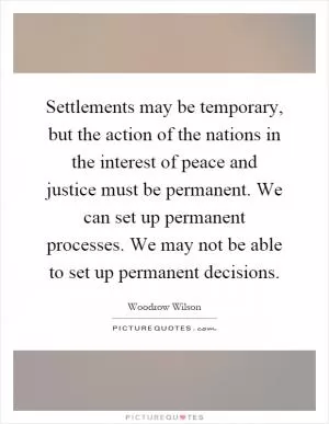 Settlements may be temporary, but the action of the nations in the interest of peace and justice must be permanent. We can set up permanent processes. We may not be able to set up permanent decisions Picture Quote #1