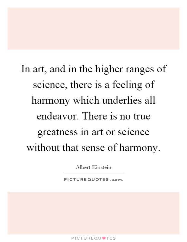 In art, and in the higher ranges of science, there is a feeling of harmony which underlies all endeavor. There is no true greatness in art or science without that sense of harmony Picture Quote #1