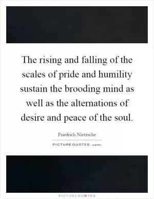 The rising and falling of the scales of pride and humility sustain the brooding mind as well as the alternations of desire and peace of the soul Picture Quote #1