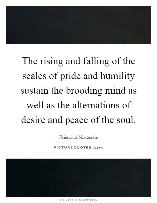 The rising and falling of the scales of pride and humility sustain the brooding mind as well as the alternations of desire and peace of the soul Picture Quote #1