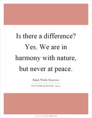 Is there a difference? Yes. We are in harmony with nature, but never at peace Picture Quote #1