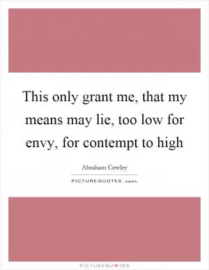 This only grant me, that my means may lie, too low for envy, for contempt to high Picture Quote #1