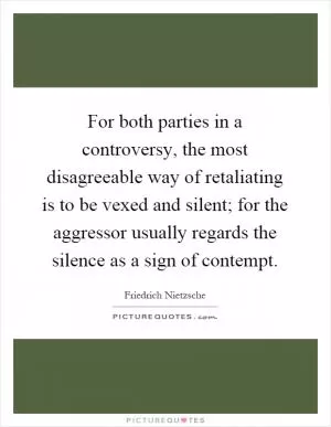 For both parties in a controversy, the most disagreeable way of retaliating is to be vexed and silent; for the aggressor usually regards the silence as a sign of contempt Picture Quote #1