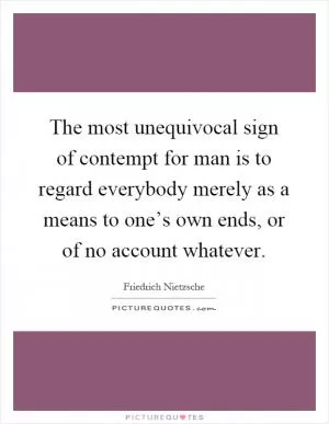 The most unequivocal sign of contempt for man is to regard everybody merely as a means to one’s own ends, or of no account whatever Picture Quote #1