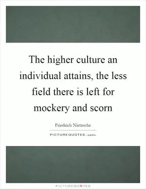 The higher culture an individual attains, the less field there is left for mockery and scorn Picture Quote #1
