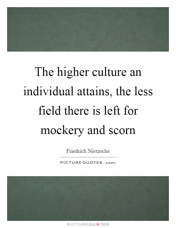 The higher culture an individual attains, the less field there is left for mockery and scorn Picture Quote #1