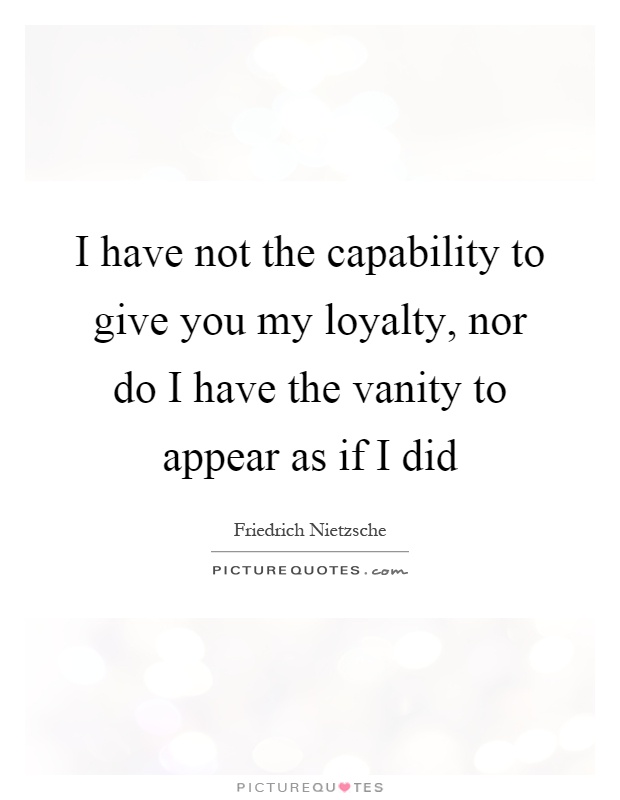 I have not the capability to give you my loyalty, nor do I have the vanity to appear as if I did Picture Quote #1