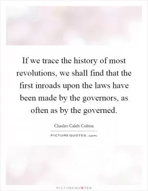 If we trace the history of most revolutions, we shall find that the first inroads upon the laws have been made by the governors, as often as by the governed Picture Quote #1