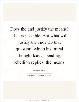 Does the end justify the means? That is possible. But what will justify the end? To that question, which historical thought leaves pending, rebellion replies: the means Picture Quote #1